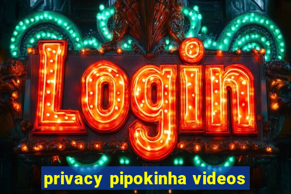 privacy pipokinha videos